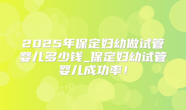 2025年保定妇幼做试管婴儿多少钱_保定妇幼试管婴儿成功率!