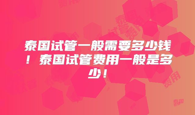 泰国试管一般需要多少钱！泰国试管费用一般是多少！