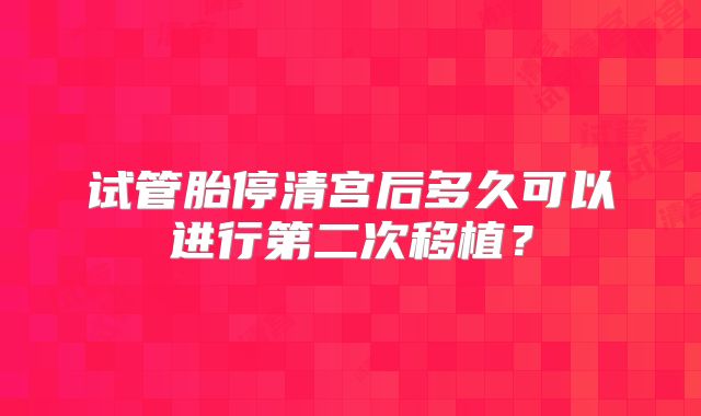 试管胎停清宫后多久可以进行第二次移植？