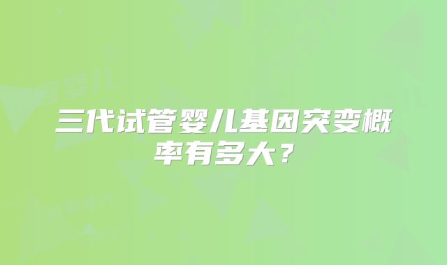 三代试管婴儿基因突变概率有多大?