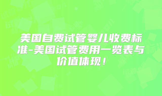 美国自费试管婴儿收费标准-美国试管费用一览表与价值体现！