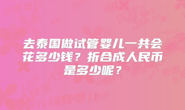 去泰国做试管婴儿一共会花多少钱?折合成人民币是多少呢?