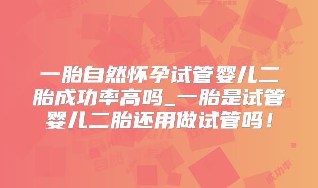 一胎自然怀孕试管婴儿二胎成功率高吗_一胎是试管婴儿二胎还用做试管吗!