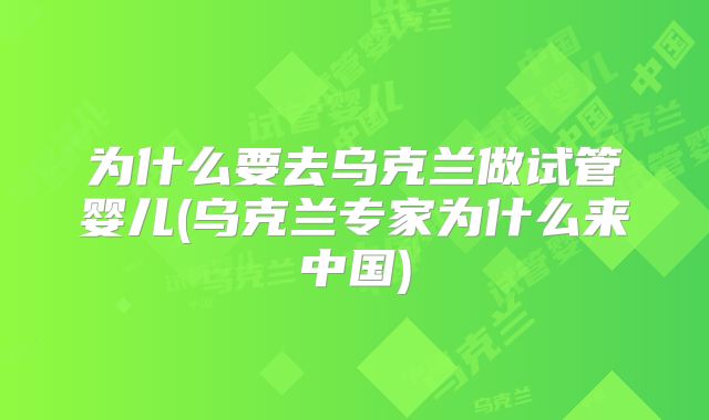 为什么要去乌克兰做试管婴儿(乌克兰专家为什么来中国)