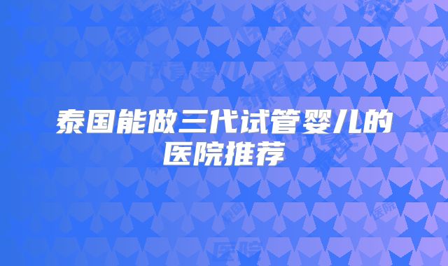 泰国能做三代试管婴儿的医院推荐
