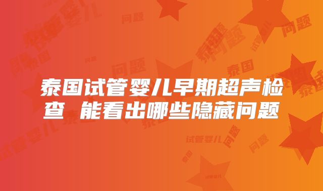 泰国试管婴儿早期超声检查 能看出哪些隐藏问题