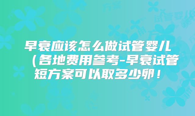 早衰应该怎么做试管婴儿(各地费用参考-早衰试管短方案可以取多少卵!