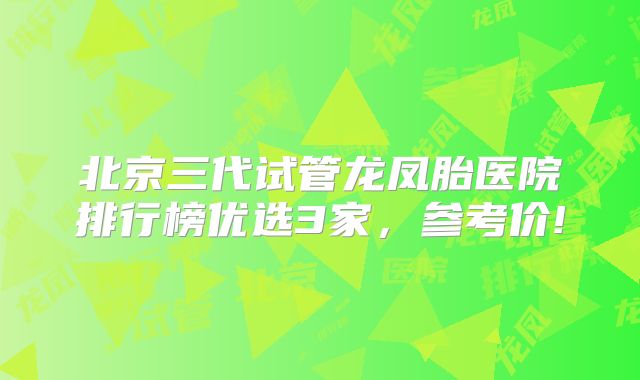 北京三代试管龙凤胎医院排行榜优选3家，参考价!