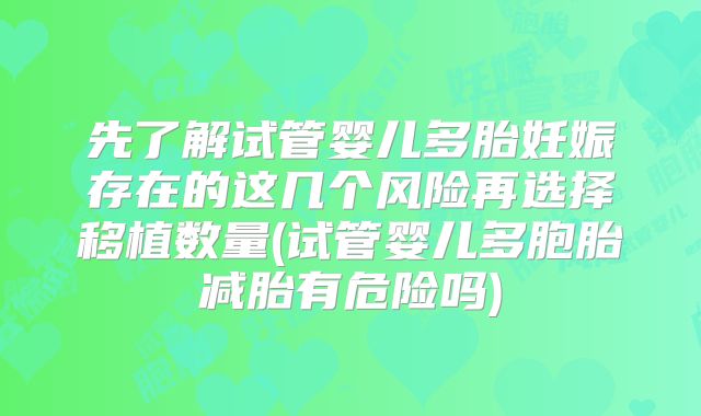 先了解试管婴儿多胎妊娠存在的这几个风险再选择移植数量(试管婴儿多胞胎减胎有危险吗)
