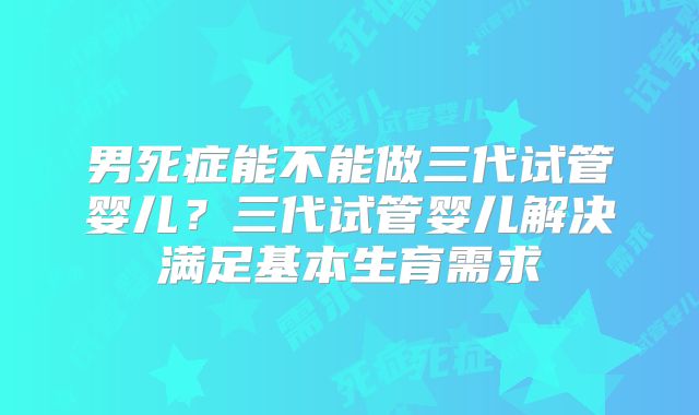 男死症能不能做三代试管婴儿？三代试管婴儿解决满足基本生育需求