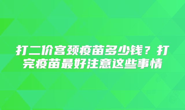 打二价宫颈疫苗多少钱？打完疫苗最好注意这些事情