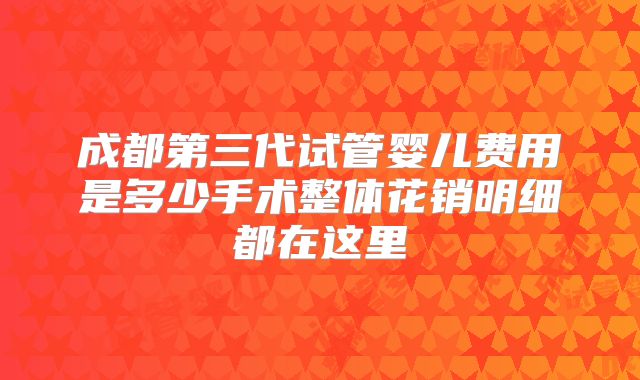 成都第三代试管婴儿费用是多少手术整体花销明细都在这里