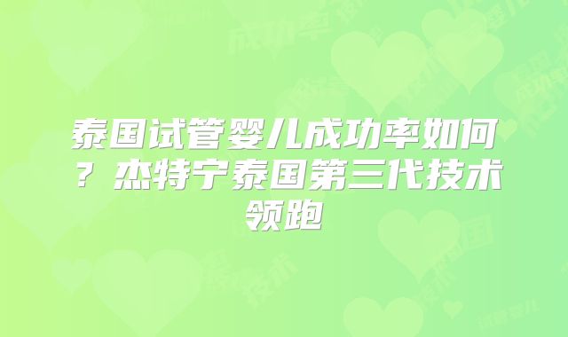 泰国试管婴儿成功率如何?杰特宁泰国第三代技术领跑