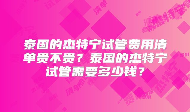 泰国的杰特宁试管费用清单贵不贵？泰国的杰特宁试管需要多少钱？