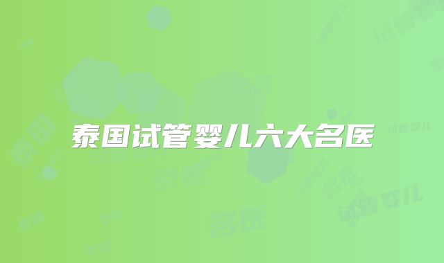 泰国试管婴儿六大名医