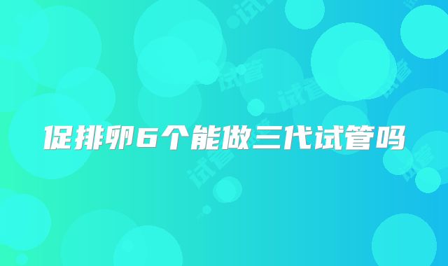 促排卵6个能做三代试管吗