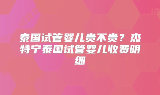 泰国试管婴儿贵不贵？杰特宁泰国试管婴儿收费明细