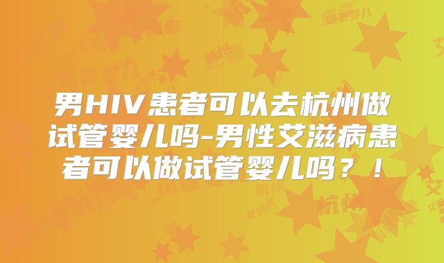 男HIV患者可以去杭州做试管婴儿吗-男性艾滋病患者可以做试管婴儿吗？！