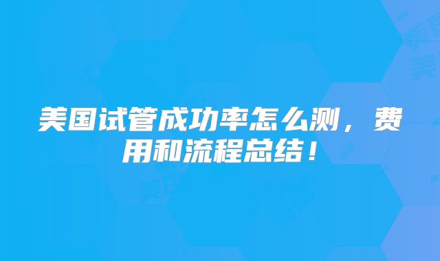 美国试管成功率怎么测，费用和流程总结！