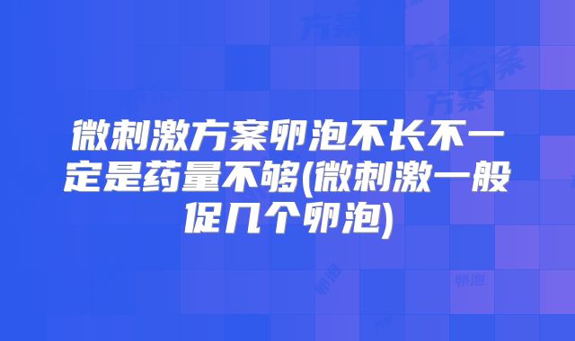 微刺激方案卵泡不长不一定是药量不够(微刺激一般促几个卵泡)