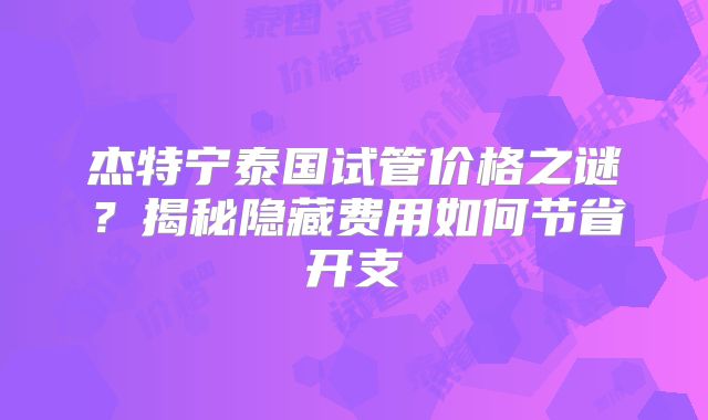 杰特宁泰国试管价格之谜？揭秘隐藏费用如何节省开支