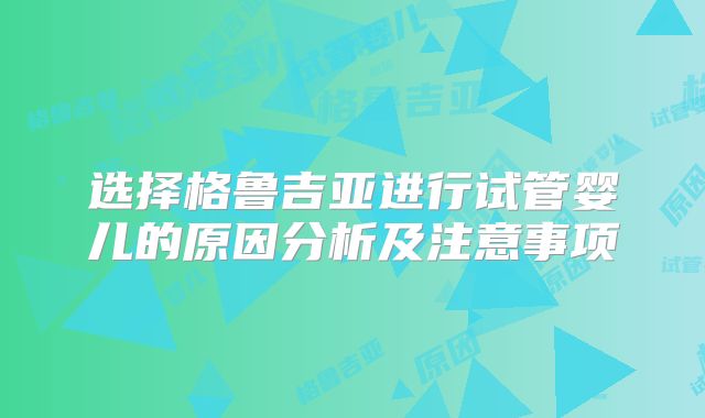 选择格鲁吉亚进行试管婴儿的原因分析及注意事项