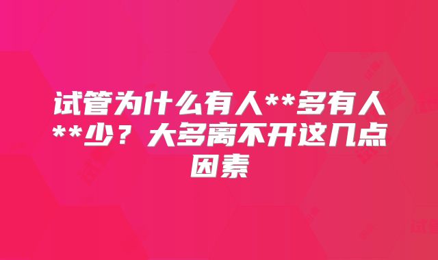 试管为什么有人**多有人**少？大多离不开这几点因素