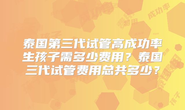 泰国第三代试管高成功率生孩子需多少费用?泰国三代试管费用总共多少?
