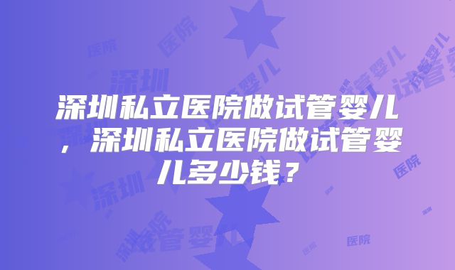 深圳私立医院做试管婴儿，深圳私立医院做试管婴儿多少钱？