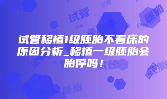 试管移植1级胚胎不着床的原因分析_移植一级胚胎会胎停吗！