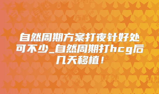 自然周期方案打夜针好处可不少_自然周期打hcg后几天移植！