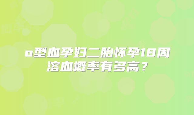 o型血孕妇二胎怀孕18周溶血概率有多高？
