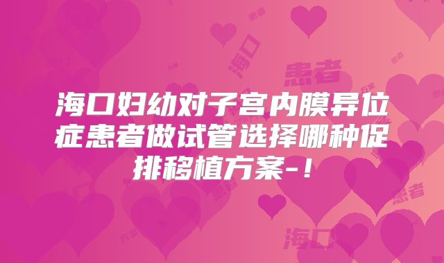 海口妇幼对子宫内膜异位症患者做试管选择哪种促排移植方案-！