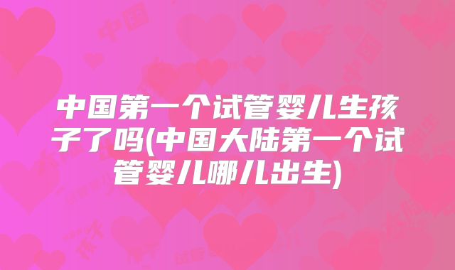 中国第一个试管婴儿生孩子了吗(中国大陆第一个试管婴儿哪儿出生)
