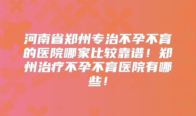 河南省郑州专治不孕不育的医院哪家比较靠谱!郑州治疗不孕不育医院有哪些!
