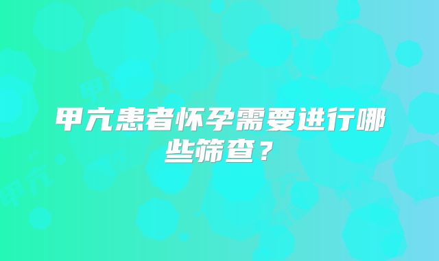 甲亢患者怀孕需要进行哪些筛查?