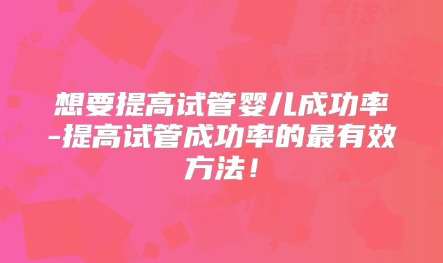 想要提高试管婴儿成功率-提高试管成功率的最有效方法！
