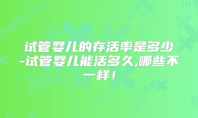 试管婴儿的存活率是多少-试管婴儿能活多久,哪些不一样!