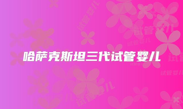 哈萨克斯坦三代试管婴儿