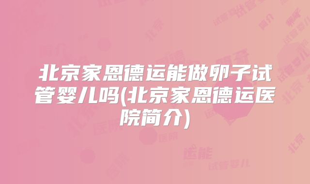 北京家恩德运能做卵子试管婴儿吗(北京家恩德运医院简介)