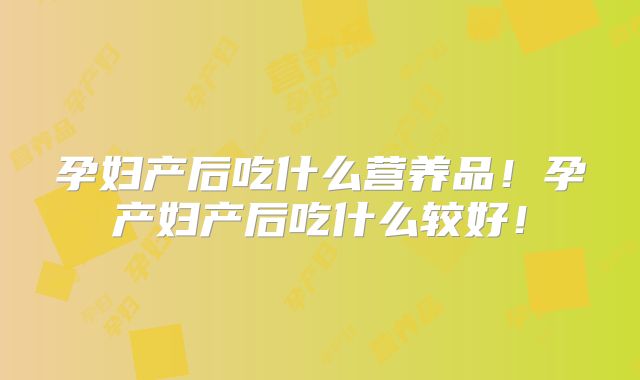 孕妇产后吃什么营养品！孕产妇产后吃什么较好！