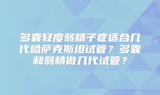 多囊轻度弱精子症适合几代哈萨克斯坦试管？多囊和弱精做几代试管？