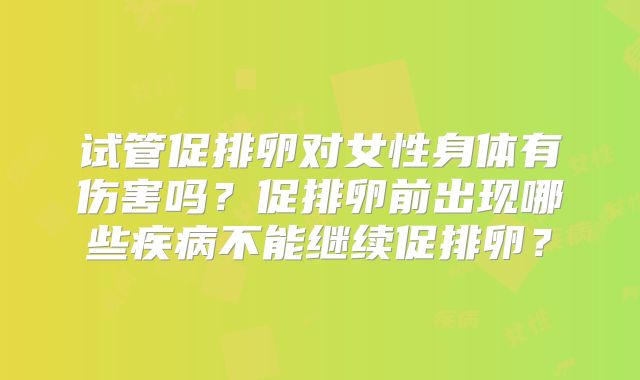 试管促排卵对女性身体有伤害吗？促排卵前出现哪些疾病不能继续促排卵？