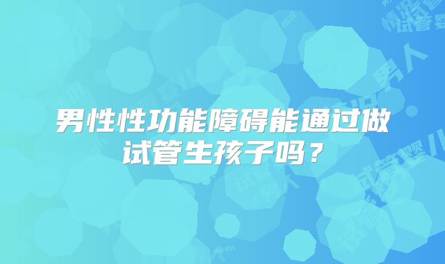 男性性功能障碍能通过做试管生孩子吗？