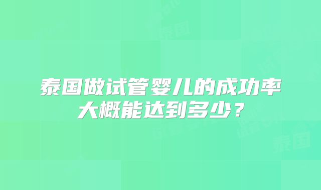 泰国做试管婴儿的成功率大概能达到多少？