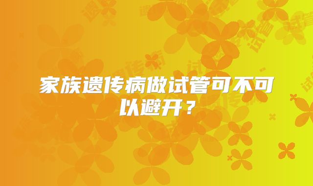 家族遗传病做试管可不可以避开？
