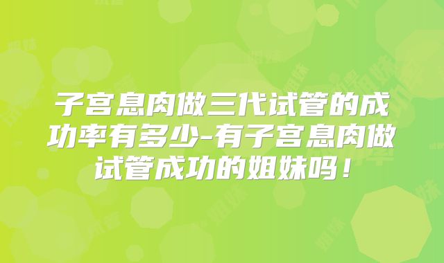 子宫息肉做三代试管的成功率有多少-有子宫息肉做试管成功的姐妹吗！
