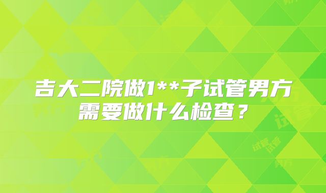 吉大二院做1**子试管男方需要做什么检查?