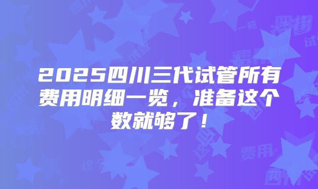 2025四川三代试管所有费用明细一览,准备这个数就够了!