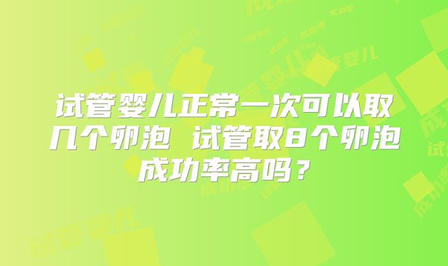 试管婴儿正常一次可以取几个卵泡 试管取8个卵泡成功率高吗？